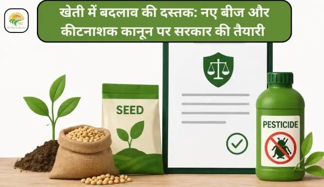 खेती में बदलाव की दस्तक: नए बीज और कीटनाशक कानून पर सरकार की तैयारी